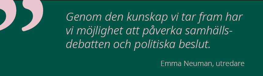 Grafik med citat av Emma Neuman: Genom den kunskap vi tar fram har vi möjlighet att påverka samhällsdebatten och politiska beslut